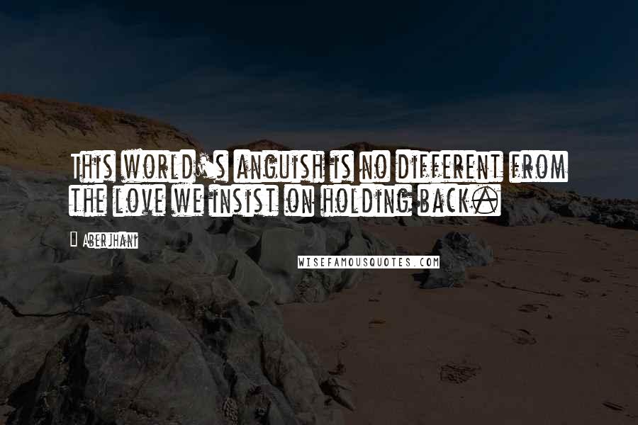 Aberjhani Quotes: This world's anguish is no different from the love we insist on holding back.