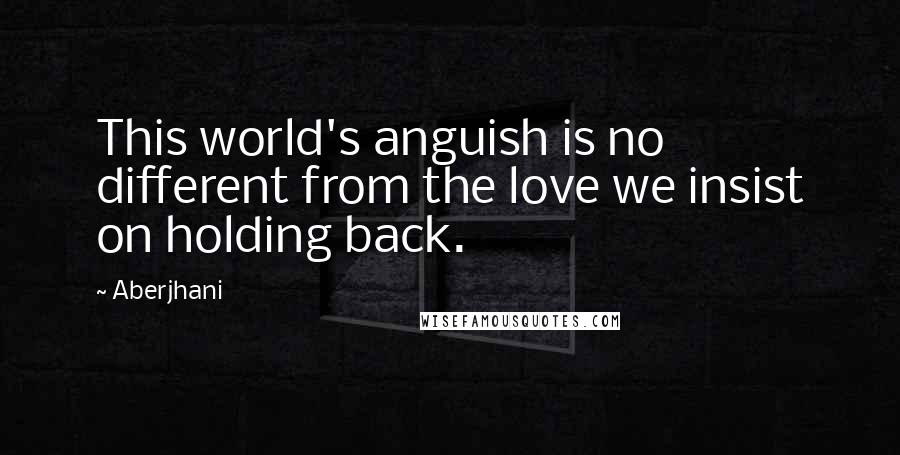 Aberjhani Quotes: This world's anguish is no different from the love we insist on holding back.