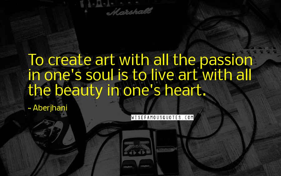 Aberjhani Quotes: To create art with all the passion in one's soul is to live art with all the beauty in one's heart.
