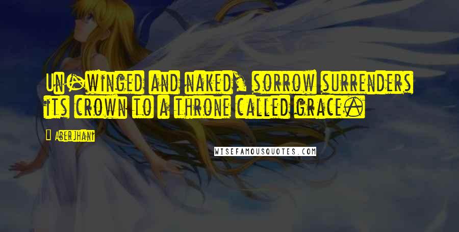 Aberjhani Quotes: Un-winged and naked, sorrow surrenders its crown to a throne called grace.