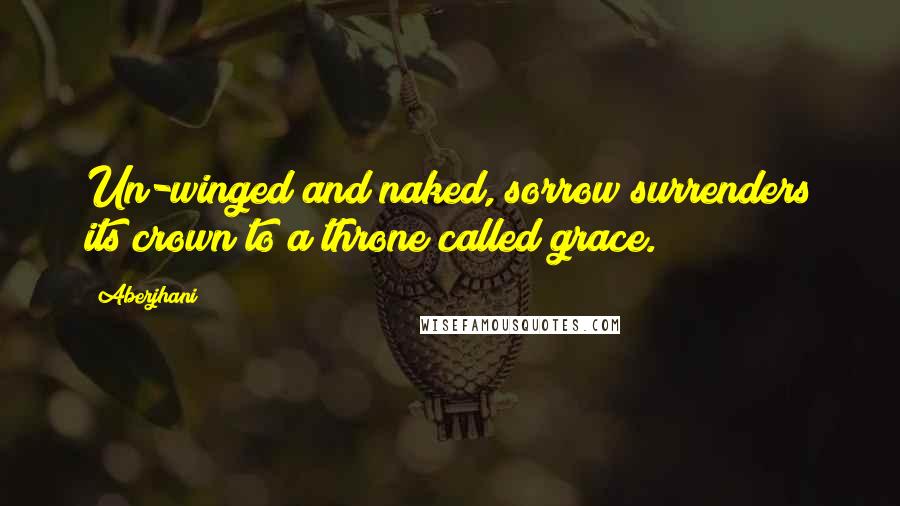 Aberjhani Quotes: Un-winged and naked, sorrow surrenders its crown to a throne called grace.