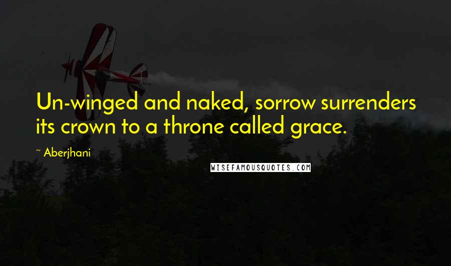 Aberjhani Quotes: Un-winged and naked, sorrow surrenders its crown to a throne called grace.