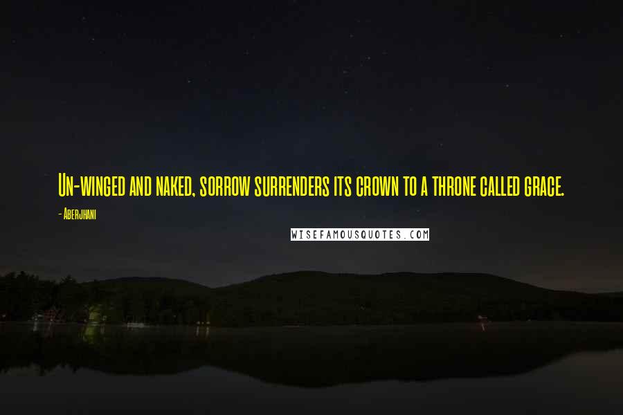 Aberjhani Quotes: Un-winged and naked, sorrow surrenders its crown to a throne called grace.