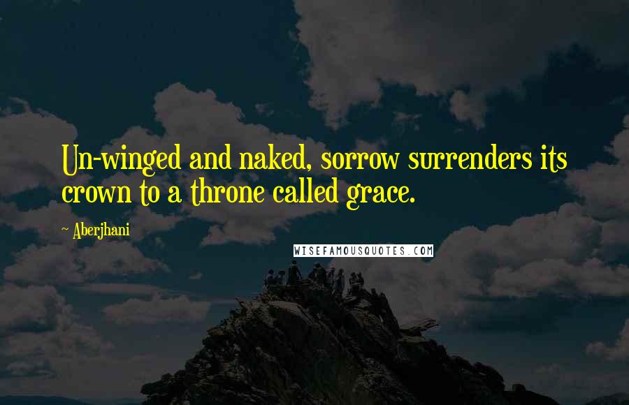 Aberjhani Quotes: Un-winged and naked, sorrow surrenders its crown to a throne called grace.