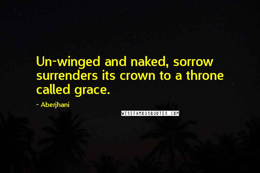 Aberjhani Quotes: Un-winged and naked, sorrow surrenders its crown to a throne called grace.