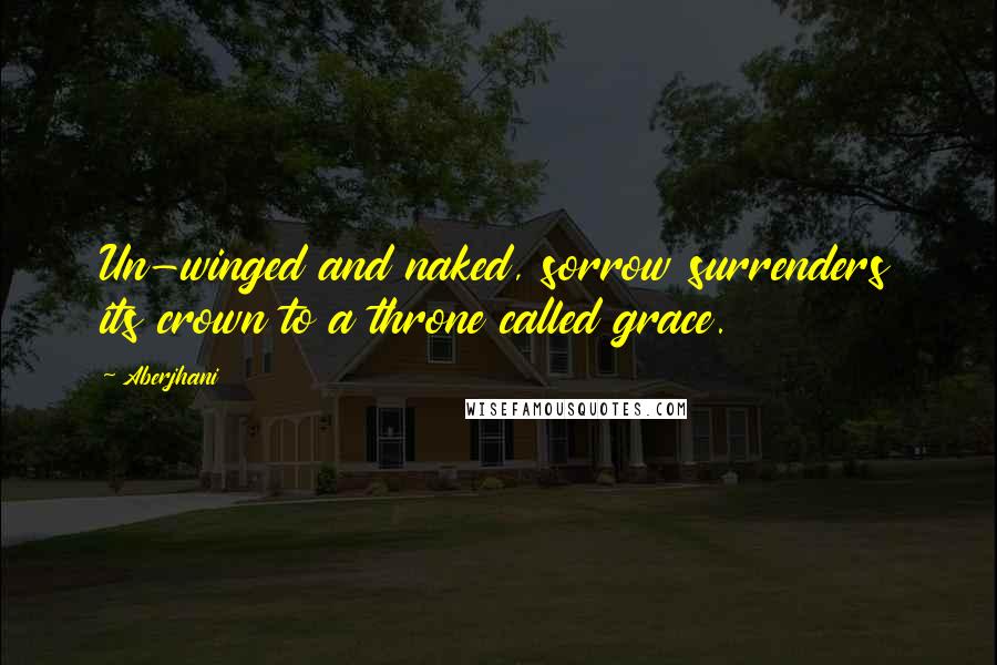 Aberjhani Quotes: Un-winged and naked, sorrow surrenders its crown to a throne called grace.