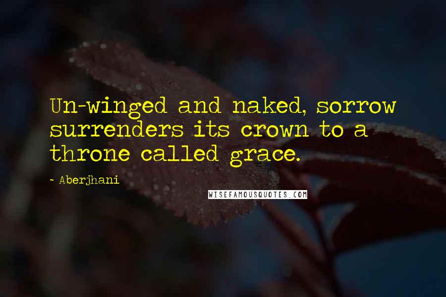 Aberjhani Quotes: Un-winged and naked, sorrow surrenders its crown to a throne called grace.