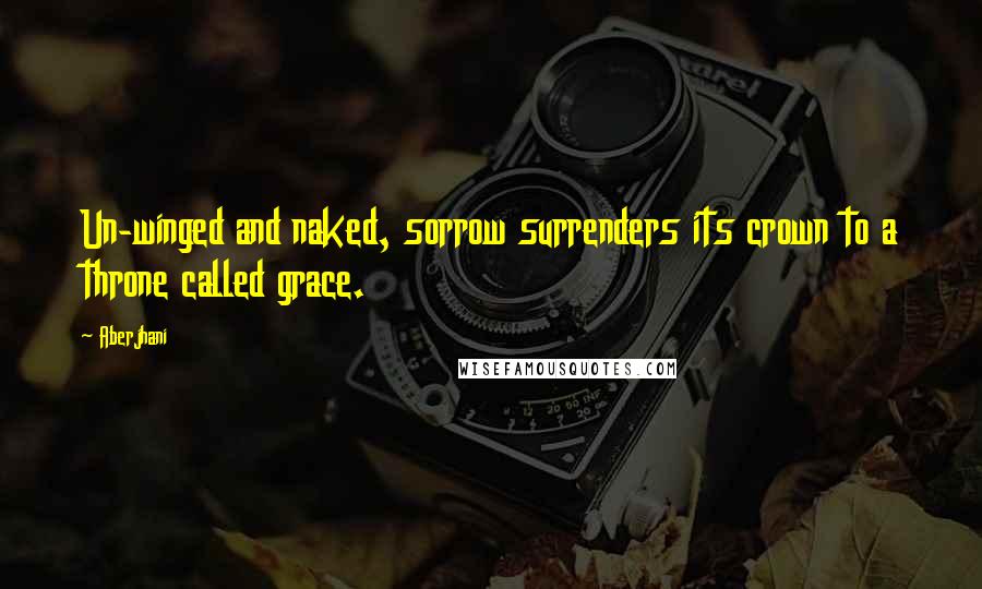 Aberjhani Quotes: Un-winged and naked, sorrow surrenders its crown to a throne called grace.