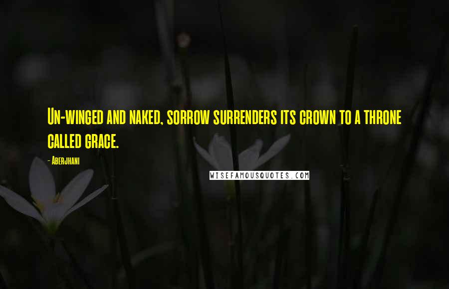 Aberjhani Quotes: Un-winged and naked, sorrow surrenders its crown to a throne called grace.