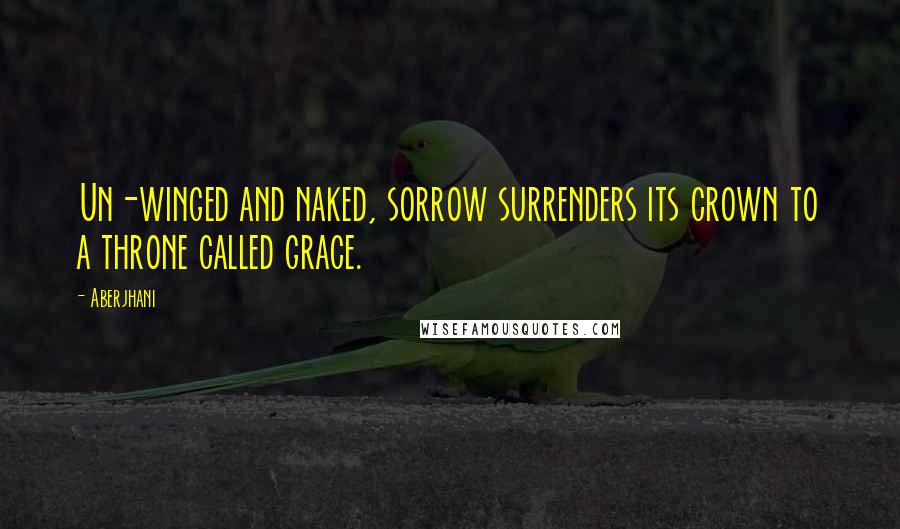 Aberjhani Quotes: Un-winged and naked, sorrow surrenders its crown to a throne called grace.