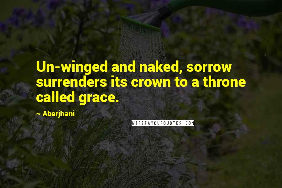 Aberjhani Quotes: Un-winged and naked, sorrow surrenders its crown to a throne called grace.