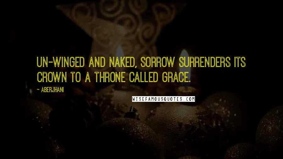 Aberjhani Quotes: Un-winged and naked, sorrow surrenders its crown to a throne called grace.