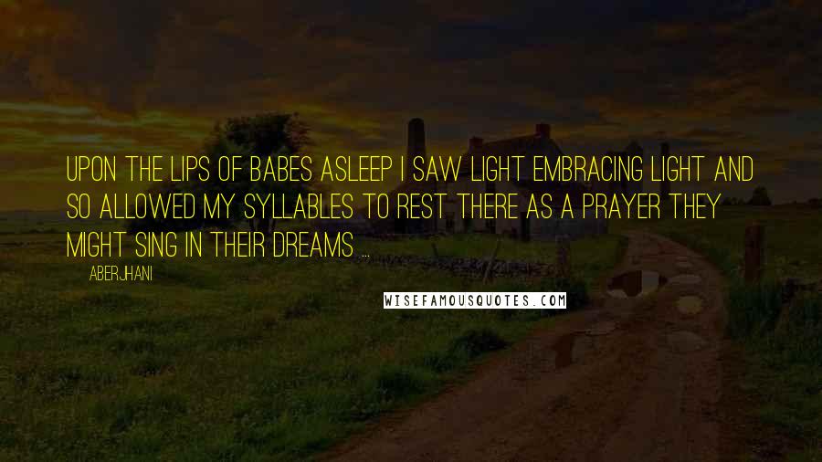 Aberjhani Quotes: Upon the lips of babes asleep I saw light embracing light and so allowed my syllables to rest there as a prayer they might sing in their dreams ...