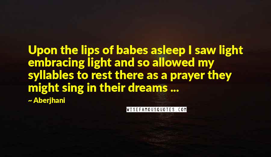 Aberjhani Quotes: Upon the lips of babes asleep I saw light embracing light and so allowed my syllables to rest there as a prayer they might sing in their dreams ...