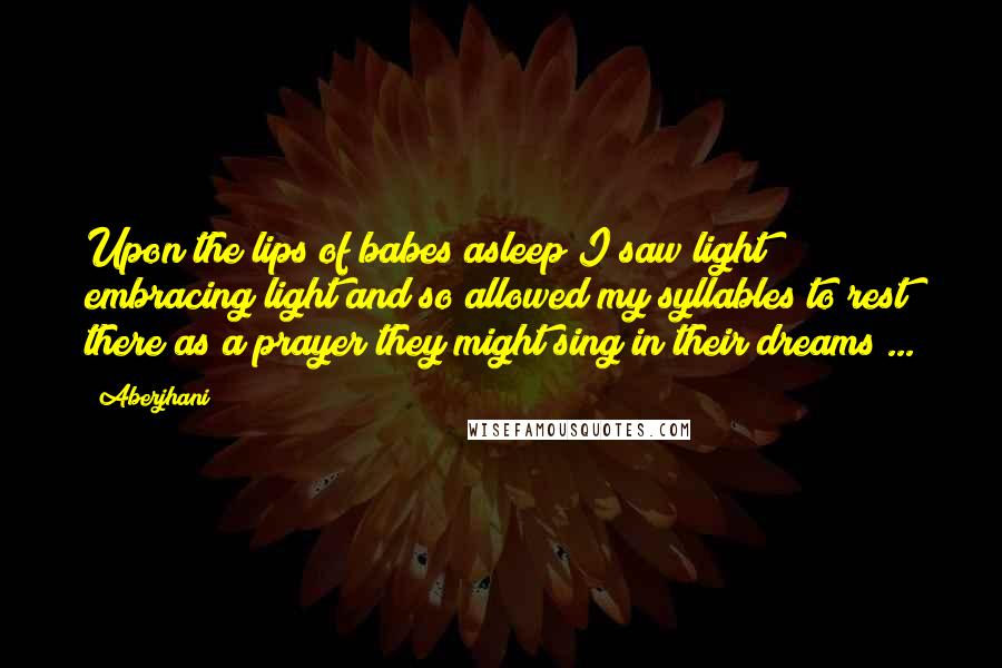 Aberjhani Quotes: Upon the lips of babes asleep I saw light embracing light and so allowed my syllables to rest there as a prayer they might sing in their dreams ...