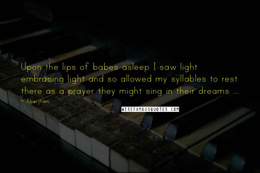 Aberjhani Quotes: Upon the lips of babes asleep I saw light embracing light and so allowed my syllables to rest there as a prayer they might sing in their dreams ...