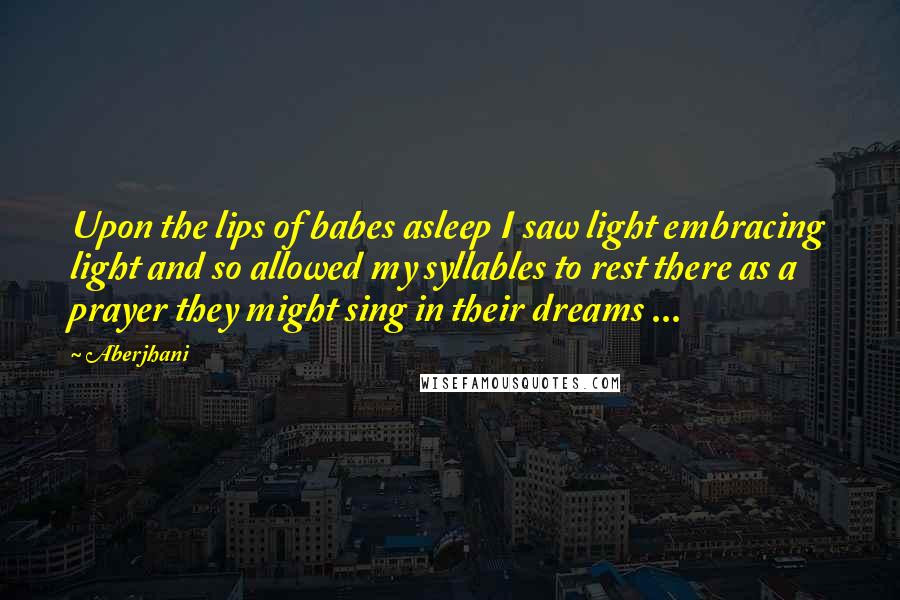 Aberjhani Quotes: Upon the lips of babes asleep I saw light embracing light and so allowed my syllables to rest there as a prayer they might sing in their dreams ...