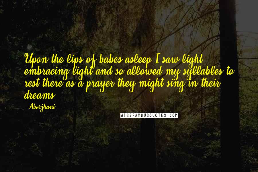 Aberjhani Quotes: Upon the lips of babes asleep I saw light embracing light and so allowed my syllables to rest there as a prayer they might sing in their dreams ...
