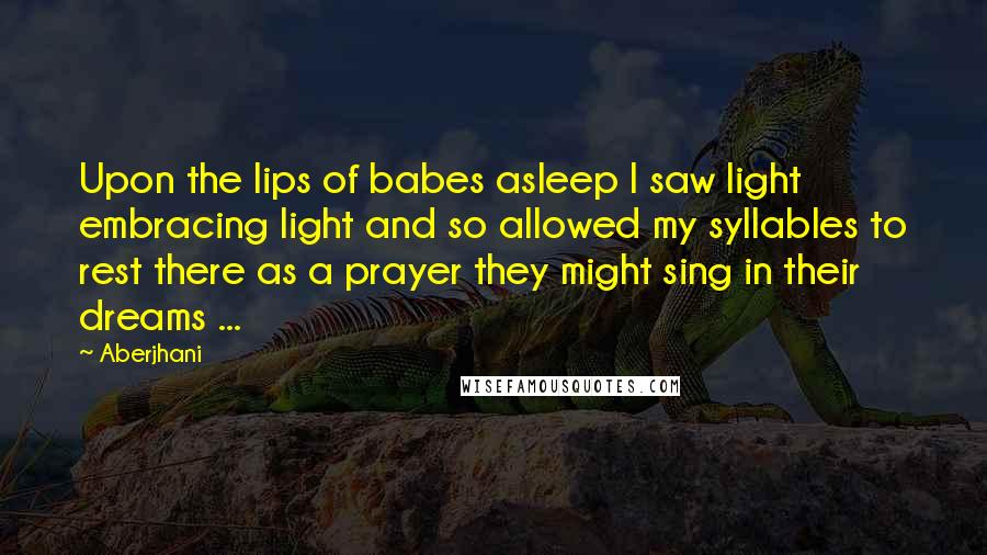 Aberjhani Quotes: Upon the lips of babes asleep I saw light embracing light and so allowed my syllables to rest there as a prayer they might sing in their dreams ...