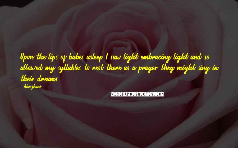 Aberjhani Quotes: Upon the lips of babes asleep I saw light embracing light and so allowed my syllables to rest there as a prayer they might sing in their dreams ...