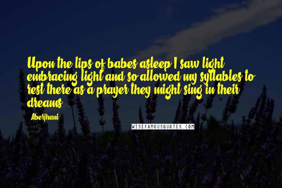 Aberjhani Quotes: Upon the lips of babes asleep I saw light embracing light and so allowed my syllables to rest there as a prayer they might sing in their dreams ...