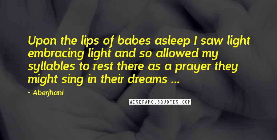 Aberjhani Quotes: Upon the lips of babes asleep I saw light embracing light and so allowed my syllables to rest there as a prayer they might sing in their dreams ...