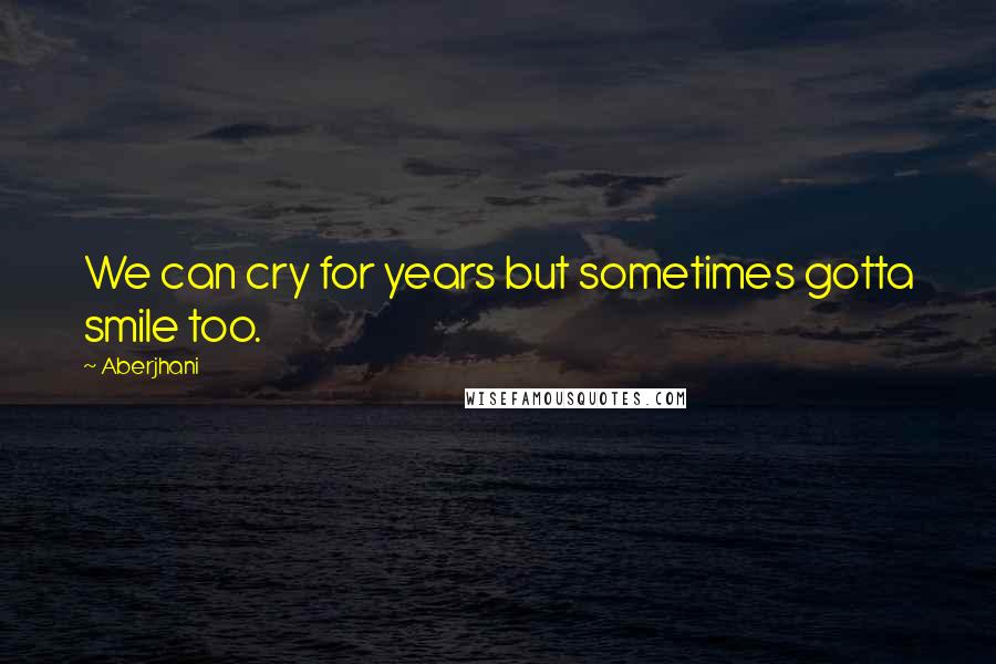 Aberjhani Quotes: We can cry for years but sometimes gotta smile too.