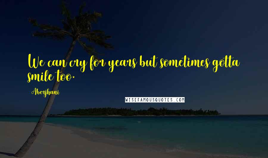 Aberjhani Quotes: We can cry for years but sometimes gotta smile too.