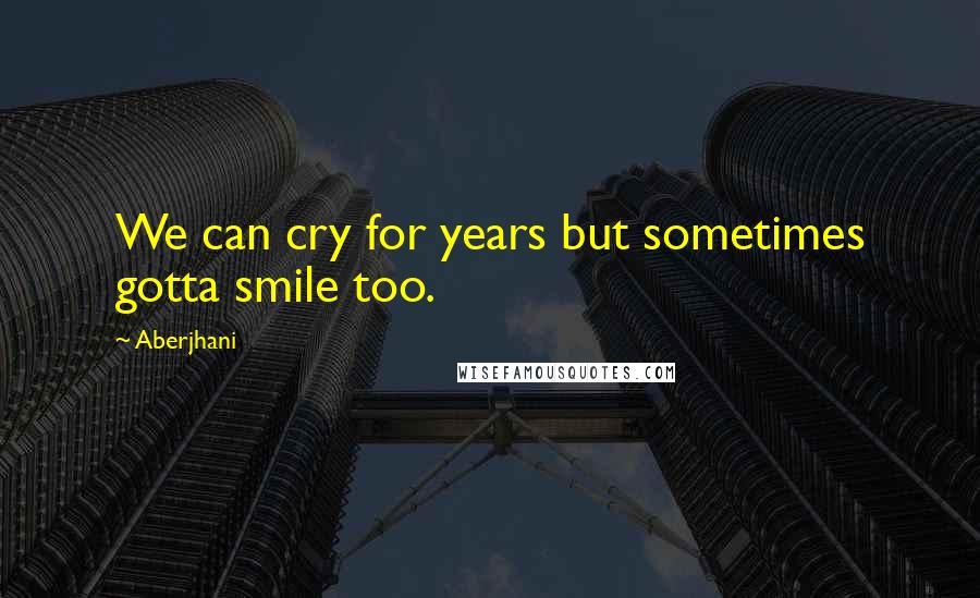 Aberjhani Quotes: We can cry for years but sometimes gotta smile too.