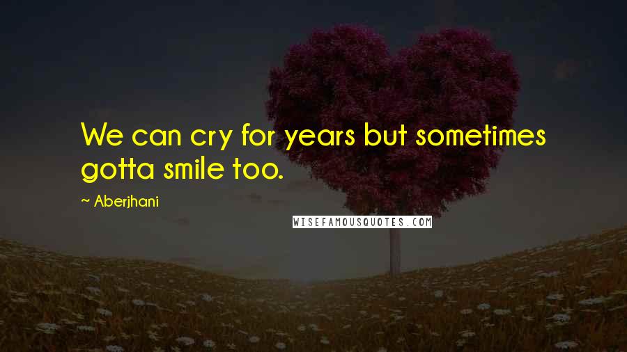 Aberjhani Quotes: We can cry for years but sometimes gotta smile too.