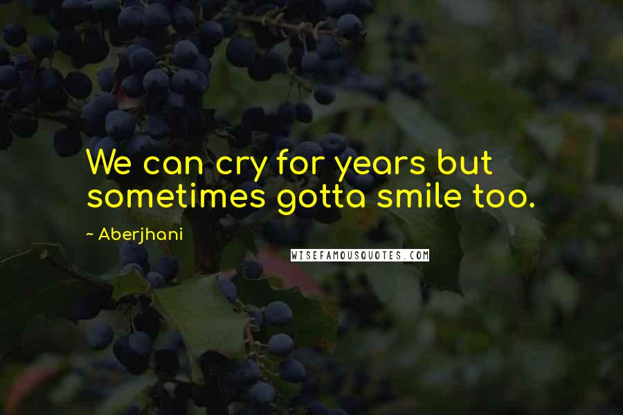 Aberjhani Quotes: We can cry for years but sometimes gotta smile too.