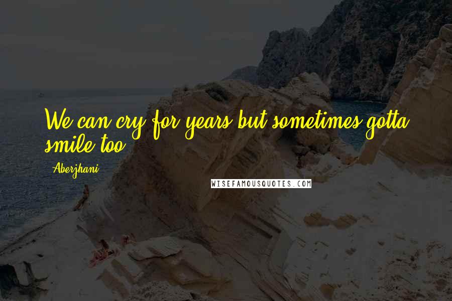 Aberjhani Quotes: We can cry for years but sometimes gotta smile too.