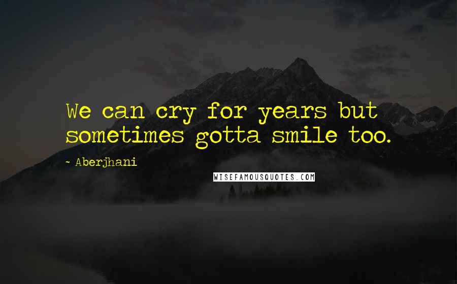 Aberjhani Quotes: We can cry for years but sometimes gotta smile too.