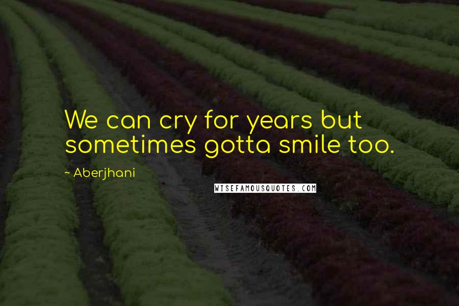 Aberjhani Quotes: We can cry for years but sometimes gotta smile too.