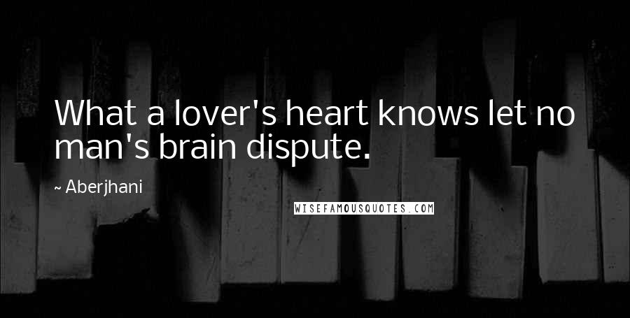 Aberjhani Quotes: What a lover's heart knows let no man's brain dispute.