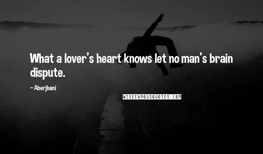 Aberjhani Quotes: What a lover's heart knows let no man's brain dispute.