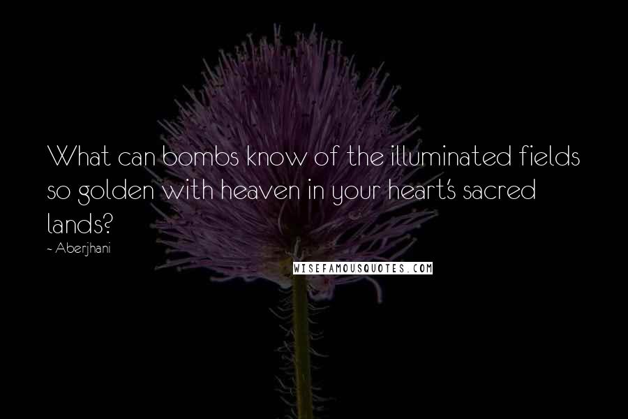 Aberjhani Quotes: What can bombs know of the illuminated fields so golden with heaven in your heart's sacred lands?