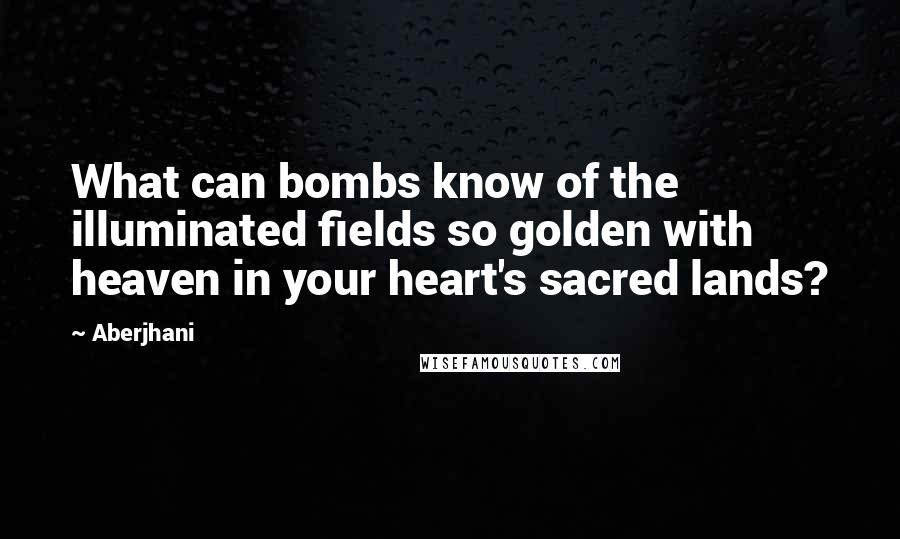 Aberjhani Quotes: What can bombs know of the illuminated fields so golden with heaven in your heart's sacred lands?