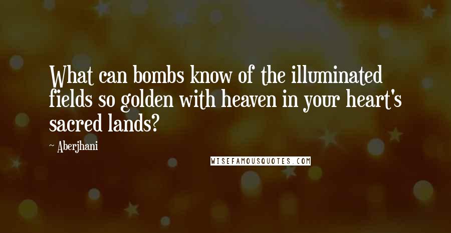 Aberjhani Quotes: What can bombs know of the illuminated fields so golden with heaven in your heart's sacred lands?