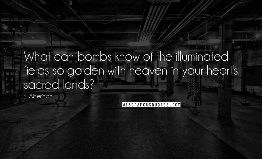 Aberjhani Quotes: What can bombs know of the illuminated fields so golden with heaven in your heart's sacred lands?