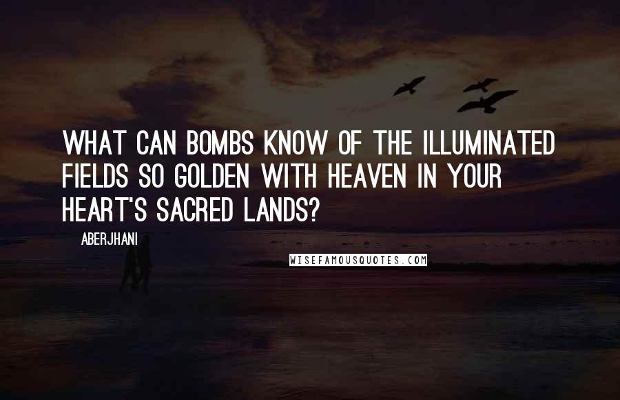 Aberjhani Quotes: What can bombs know of the illuminated fields so golden with heaven in your heart's sacred lands?