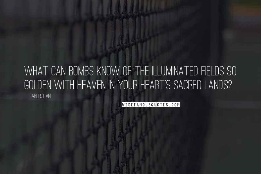 Aberjhani Quotes: What can bombs know of the illuminated fields so golden with heaven in your heart's sacred lands?