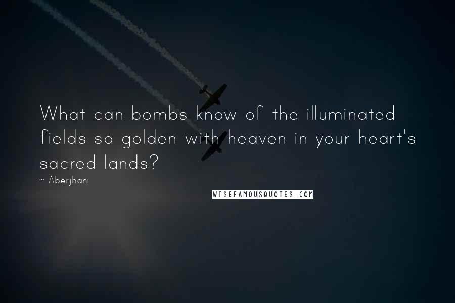 Aberjhani Quotes: What can bombs know of the illuminated fields so golden with heaven in your heart's sacred lands?