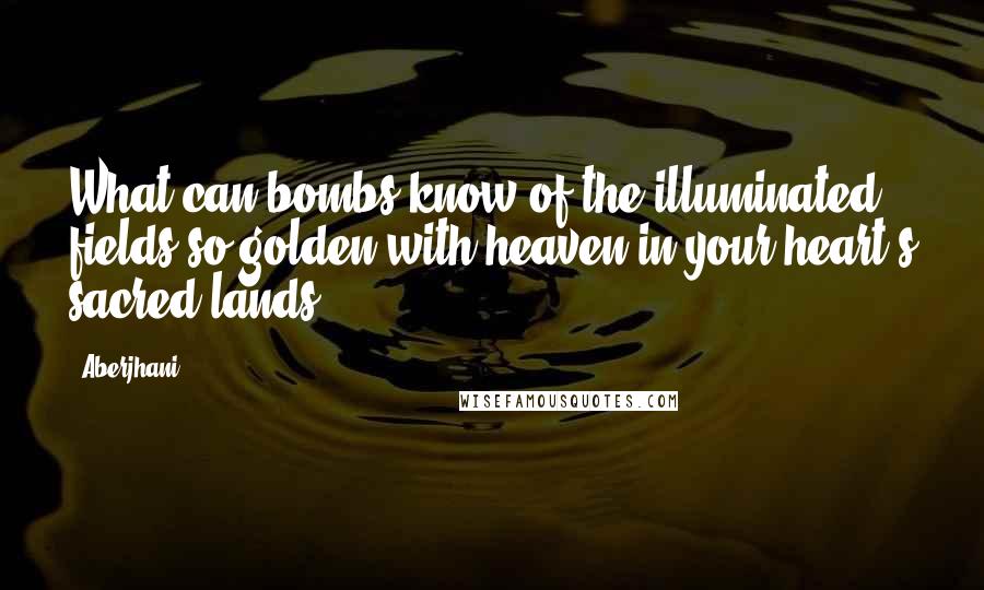 Aberjhani Quotes: What can bombs know of the illuminated fields so golden with heaven in your heart's sacred lands?