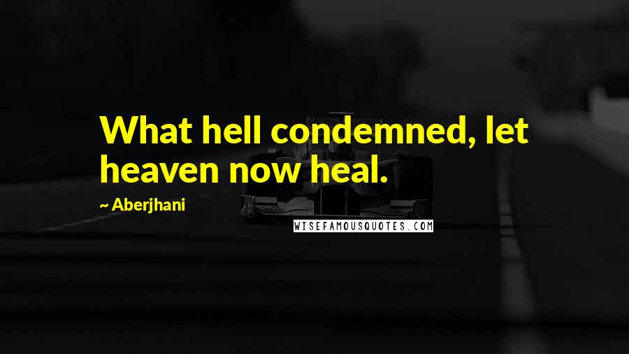 Aberjhani Quotes: What hell condemned, let heaven now heal.