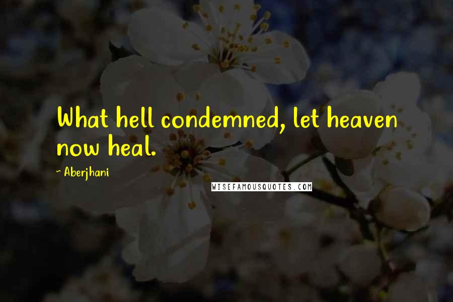 Aberjhani Quotes: What hell condemned, let heaven now heal.