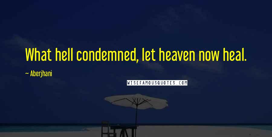 Aberjhani Quotes: What hell condemned, let heaven now heal.