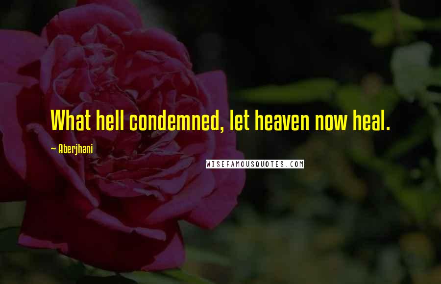 Aberjhani Quotes: What hell condemned, let heaven now heal.