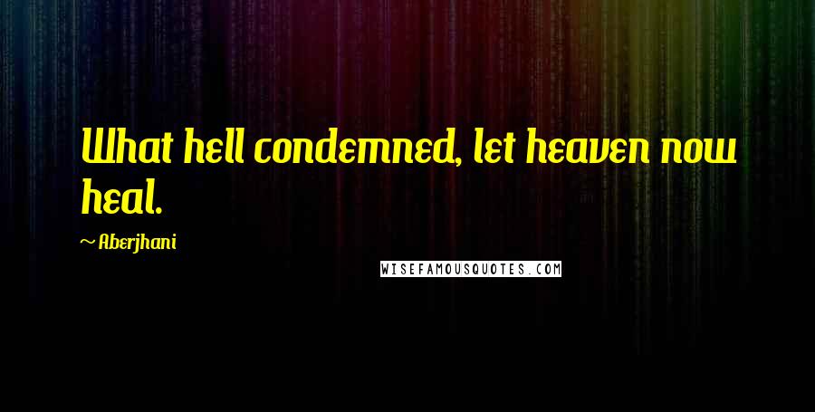 Aberjhani Quotes: What hell condemned, let heaven now heal.