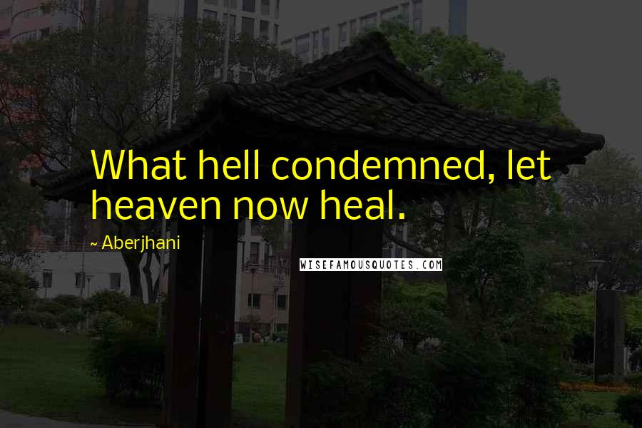 Aberjhani Quotes: What hell condemned, let heaven now heal.